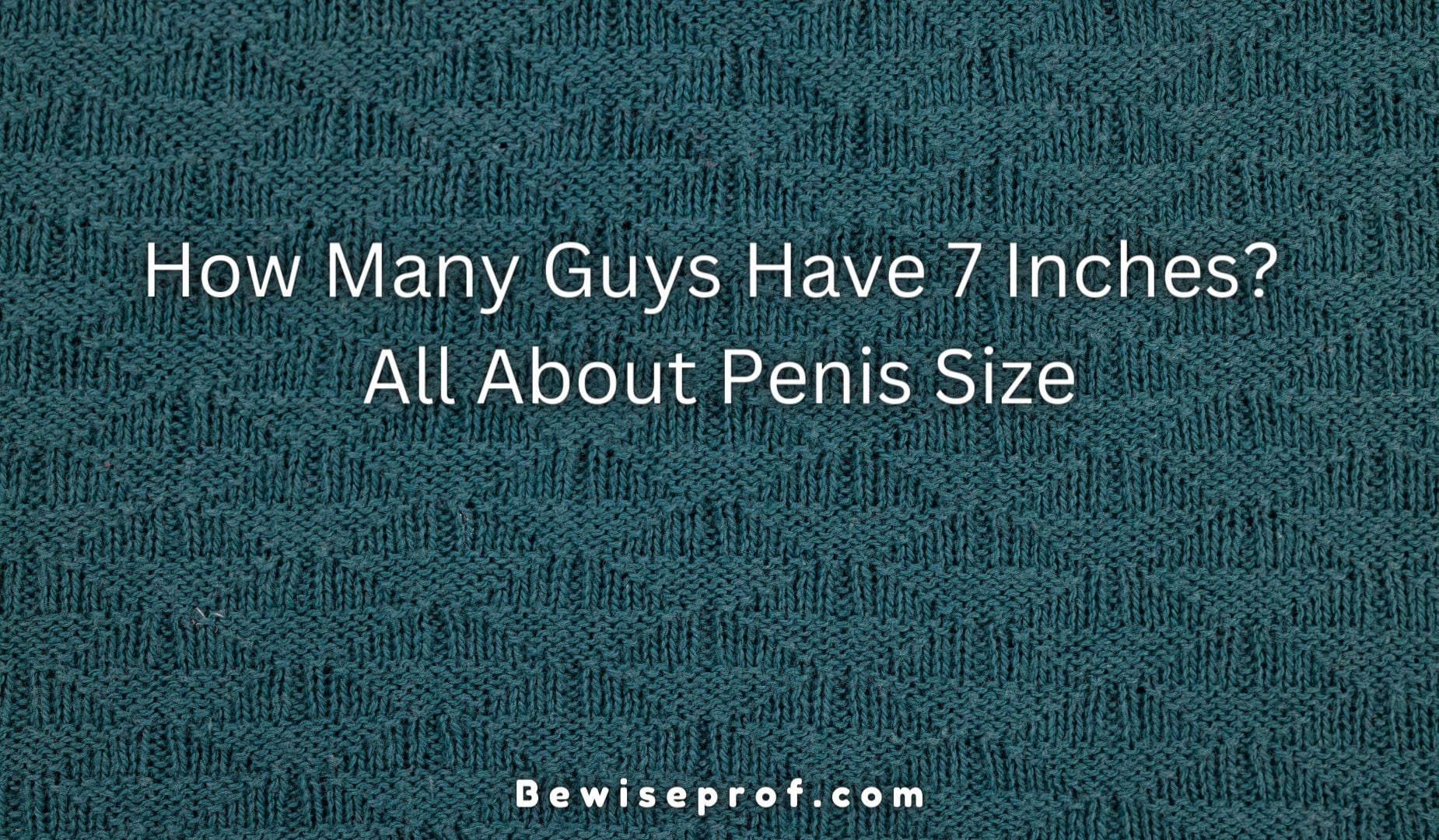 How Many Guys Have 7 Inches? And All About Penis Size