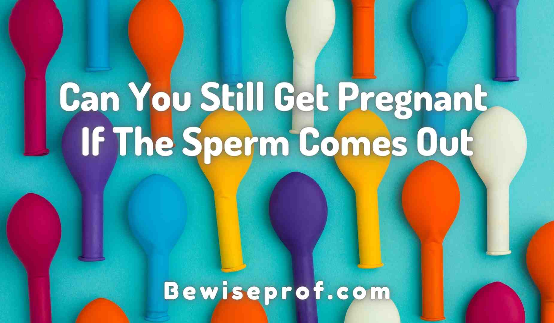 Can You Still Get Pregnant If The Sperm Comes Out And Everything You Must Know